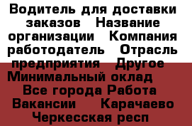 Водитель для доставки заказов › Название организации ­ Компания-работодатель › Отрасль предприятия ­ Другое › Минимальный оклад ­ 1 - Все города Работа » Вакансии   . Карачаево-Черкесская респ.